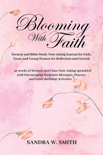 BLOOMING IN FAITH Sermon and Bible Study Notetaking Journal Book for Girls, Teens, and Young Women for Reflection and Growth 52 Weeks of Sermon and Class Note-taking Sprinkled with Encouraging Scripture Messages, Prayers, and Faith-building Activities