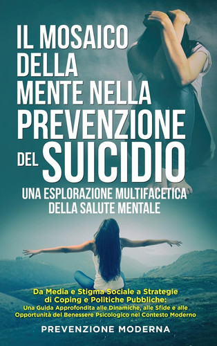 Il Mosaico della Mente nella prevenzione del Suicidio Una Esplorazione Multifacetica della Salute Mentale: Da Media e Stigma Sociale a Strategie di Coping e Politiche Pubbliche: Una Guida Approfondita alle Dinamiche, alle Sfide e alle Opportunità del Benessere Psicologico nel Contesto Moderno