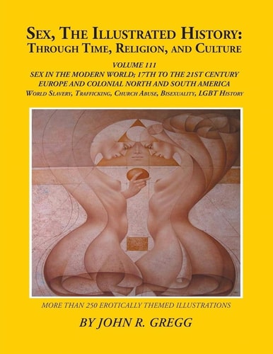 Sex, The Illustrated History Through Time, Religion, And Culture: Volume III: Sex In The Modern World; Europe From The 17Th Century To The 21st And Homosexual Histories, And Bisexuality: Through Time, Religion, And Culture: Volume III: Sex in the Modern World; Europe from the 17Th Cen