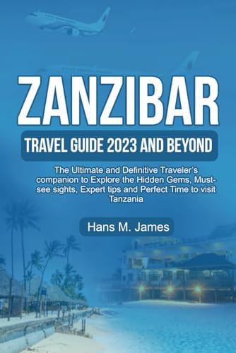ZANZIBAR TRAVEL GUIDE 2023 AND BEYOND: The Ultimate and Definitive Traveler’s companion to Explore the Hidden Gems, Must-see sights, Expert tips and Perfect Time to visit Tanzania