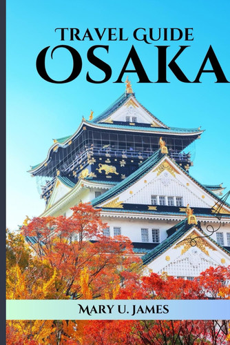 Travel Guide Osaka: Pocket Travel guide to experiencing the amazing things in Japan, offbeat adventures, backpacking Jepan