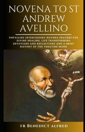 Novena to St Andrew Avellino: Unfailing Intercessory Novena Prayers for Divine Healing, Life Transforming Devotions and Reflections And A Brief History of the Theatine Monk (Catholic Prayer Book)