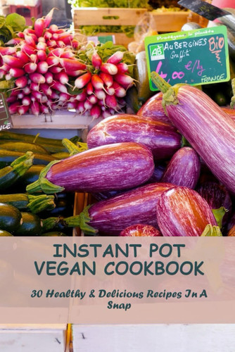 Instant Pot Vegan Cookbook: 30 Healthy & Delicious Recipes In A Snap