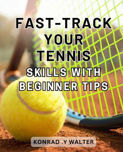 Fast-track Your Tennis Skills with Beginner Tips: Master the Game: Proven Techniques to Skyrocket Your Tennis Skills and Dominate the Court