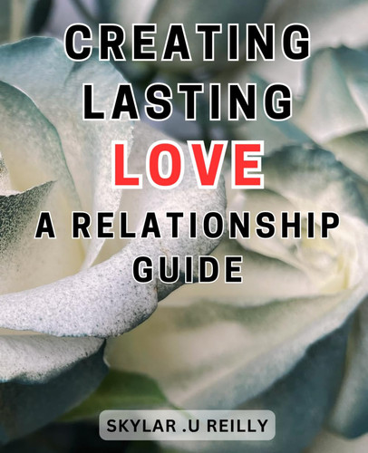 Creating Lasting Love: A Relationship Guide: Unveiling Secrets to Building Enduring Connections: A Comprehensive Relationship Handbook