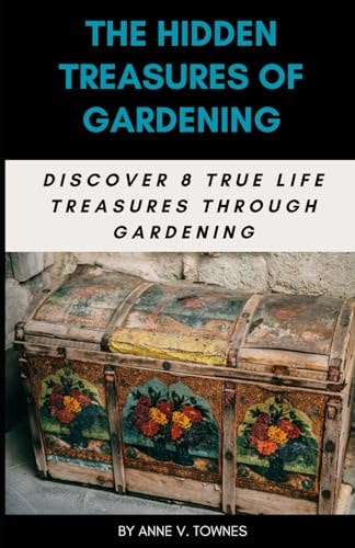 The Hidden Treasures of Gardening: Discover 8 True Life Treasures Through Gardening