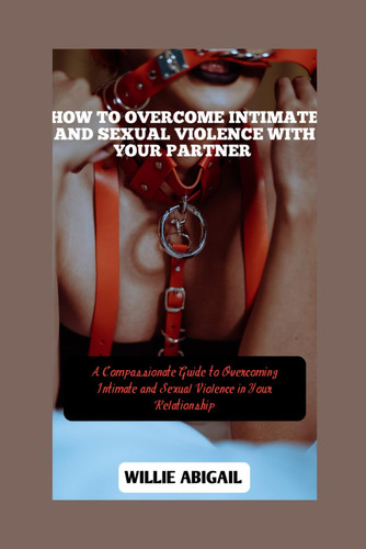 How to Overcome Intimate and Sexual Violence with your Partner: A Compassionate Guide to Overcoming Intimate and Sexual Violence in Your Relationship