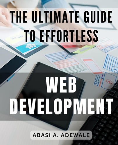 The Ultimate Guide to Effortless Web Development: Master the art of web development with this comprehensive guide for beginners and experts alike.