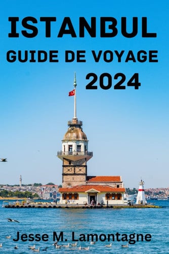 ISTANBUL GUIDE DE VOYAGE 2024: Meilleur moment pour visiter, principales attractions, où séjourner, choses à faire, planifier votre voyage et tout ce que vous devez savoir. (French Edition)