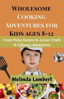 Wholesome Cooking Adventures for Kids (8-12) From Picky Eaters to Junior Chefs: A Culinary Adventure