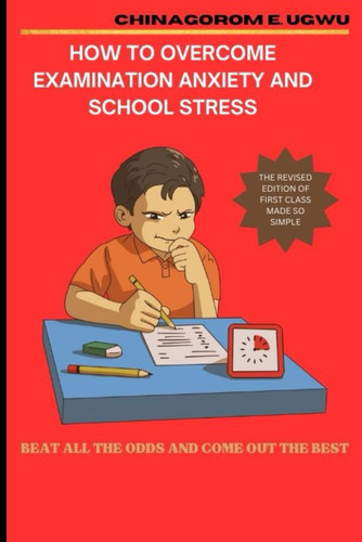 HOW TO OVERCOME EXAMINATION ANXIETY AND SCHOOL STRESS: Discover the 7 amazing principles to achieve academic excellence in every examination even if ... for a scholar to beat all the odds and beco