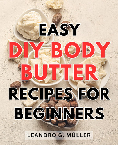Easy DIY Body Butter Recipes for Beginners: Nourish Your Skin with Simple Homemade Body Butter Recipes - Perfect for the Novice Beauty Enthusiast