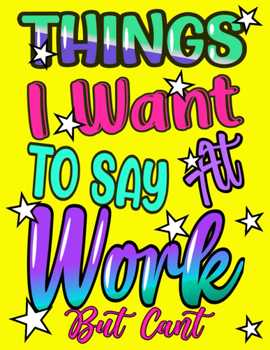 Things I Want to Say at Work but Cant: Swear Word Coloring Book for Adults-Gag Gift for Coworkes, Friends and Family