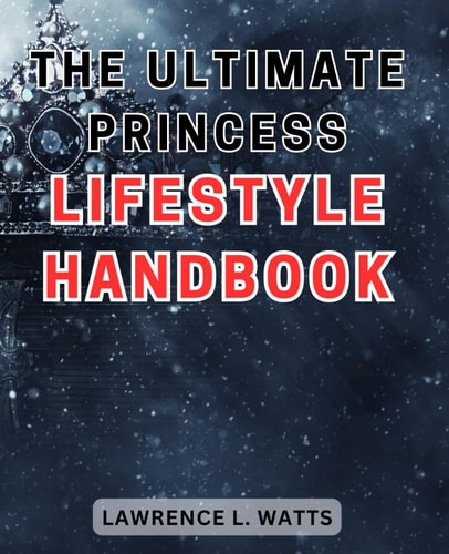 The Ultimate Princess Lifestyle Handbook: Unlock the Secrets to Embrace a Regal Lifestyle and Transform into a Modern-Day Princess