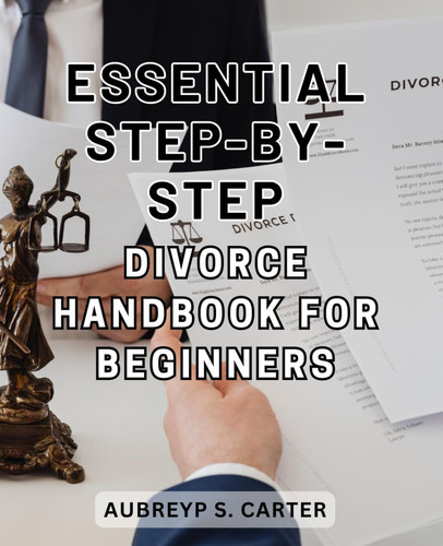 Essential Step-by-Step Divorce Handbook for Beginners: The Ultimate Guide to Navigating Divorce with Ease: Essential Step-by-Step Handbook for Beginners