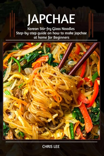 JAPCHAE COOKBOOK: (Korean Stir-Fry Glass Noodles): Step-by-Step Guide on How to Make Japchae at Home for Beginners (Korean Cuisine Cookbooks)