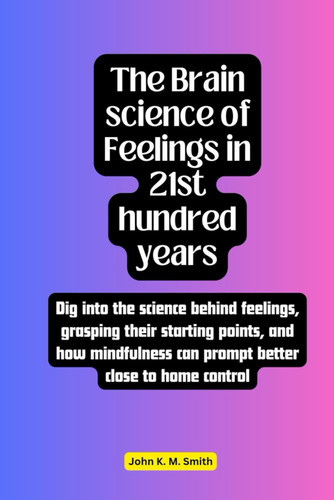 The Brain Science of Feelings in 21st Hundred Years Dig Into the Science Behind Feelings, Grasping Their Starting Points, and how Mindfulness Can Prompt Better Close to Home Control