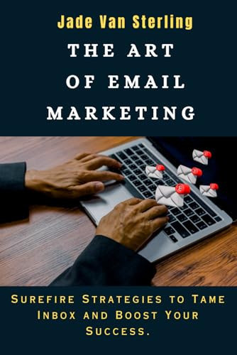 THE ART OF EMAIL MARKETING: Surefire Strategies to Tame Inbox and Boost Your Success.