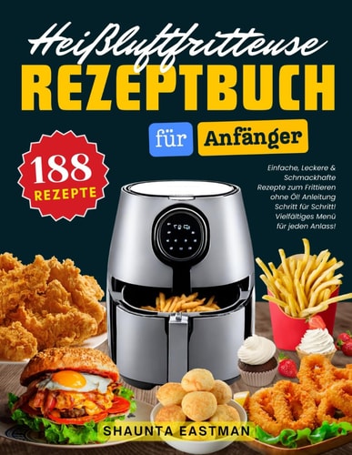 Das Heißluftfritteuse Rezeptbuch für Anfänger: 188 Einfache, Leckere & Schmackhafte Rezepte zum Frittieren ohne Öl! Anleitung Schritt für Schritt! Vielfältiges Menü für jeden Anlass! (German Edition)