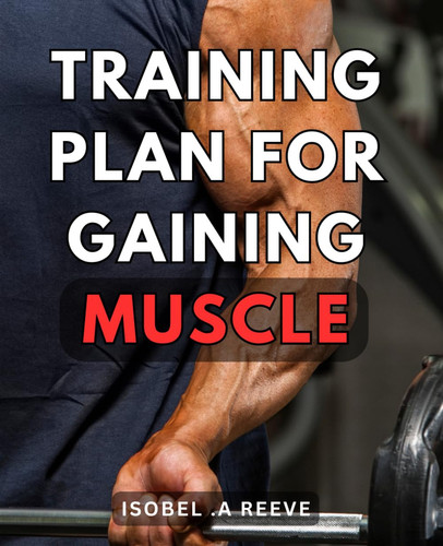 Training Plan For Gaining Muscle: The Ultimate Muscle Gaining Blueprint: A Step-by-Step Training Guide to Sculpt Your Dream Physique