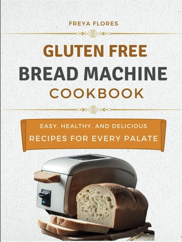 Gluten Free Bread Machine Cookbook: The Beginner's Guide to Easy, Healthy, and Delicious Gluten-free Bread Machine Recipes for Every Palate