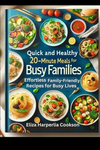 Quick and Healthy 20-Minute Meals for Busy Families: Effortless Family-Friendly Recipes for Busy Lives