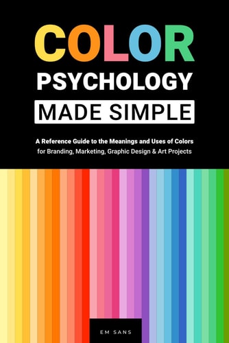 Color Psychology Made Simple: A Reference Guide to the Meanings and Use of Colors for Branding, Marketing, Graphic Design & Art Projects