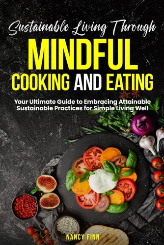 Sustainable Living Through Mindful Cooking and Eating: Your ultimate guide to embracing attainable sustainable practices for simple living well