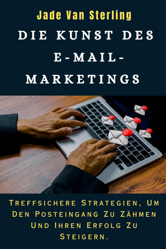 DIE KUNST DES E-MAIL-MARKETINGS: Treffsichere Strategien, Um Den Posteingang Zu Zähmen Und Ihren Erfolg Zu Steigern. (German Edition)