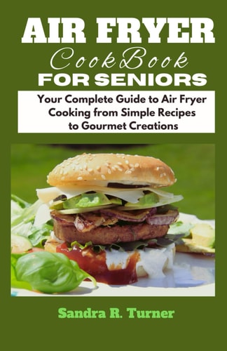 Air Fryer CookBook for Seniors: Your Complete Guide to Air Fryer Cooking From Simple Recipes to Gourmet Creations