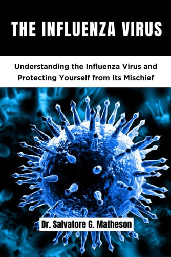 The Influenza Virus: Understanding The Influenza Virus And Protecting Yourself From It's Mischief