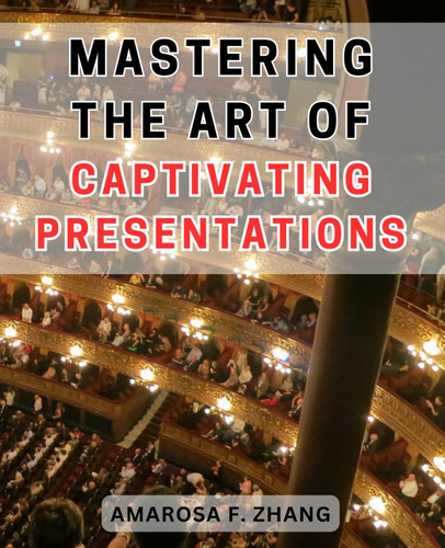 Mastering the Art of Captivating Presentations: The Ultimate Guide to Crafting Persuasive Presentations that Engage and Inspire Your Audience