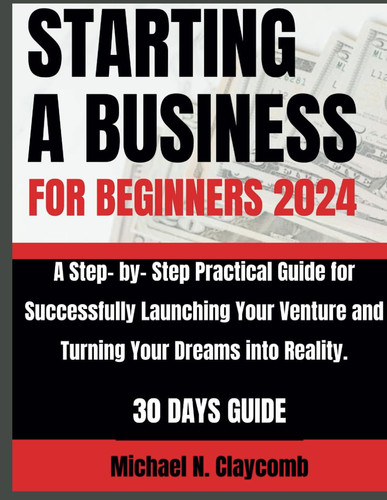 Starting a Business for Beginners 2024: A Step-by-Step Practical Guide to Successfully Launching Your Venture and Turning Your Dreams into Reality