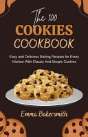 The 100 Cookies Cookbook Easy and Delicious Baking Recipes for Every Kitchen With Classic And Simple Cookies
