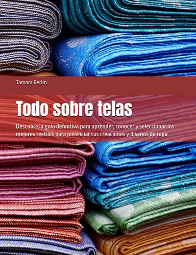 Todo sobre telas: Descubre la guía definitiva para aprender, conocer y seleccionar los mejores textiles para potenciar tus creaciones y diseños de ropa (Spanish Edition)