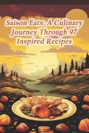 Saison Eats A Culinary Journey Through 97 Inspired Recipes
