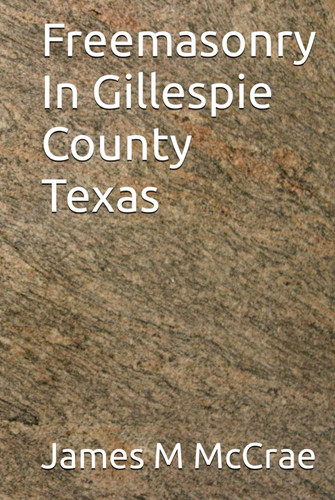 Freemasonry in Gillespie County, Texas A Two-hundred-year Look Back at Gillespie County Freemasonry