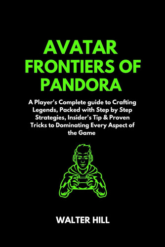 Avatar Frontiers of Pandora Gamе Guidе: A Player's Complete guide to Crafting Legends, Packed with Step by Step Strategies, Insider's Tips & Proven Tricks to Dominating Every Aspect of the Game