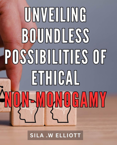 Unveiling Boundless Possibilities of Ethical Non-Monogamy: Exploring Infinite Horizons of Ethical Open Relationships for Unleashing Your True Potential