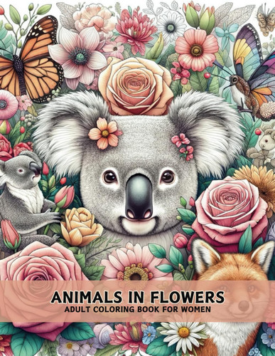 Animals in Flowers Adult Coloring Book for Women - Relaxing Journey to Calm your Mind and Relief Stress - Explore Beautiful 50 Capturing Animals and Flowers for Relaxation