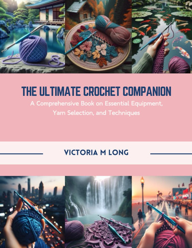The Ultimate Crochet Companion A Comprehensive Book on Essential Equipment, Yarn Selection, and Techniques