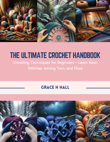 The Ultimate Crochet Handbook: Unveiling Techniques for Beginners - Learn Basic Stitches, Joining Yarn, and More