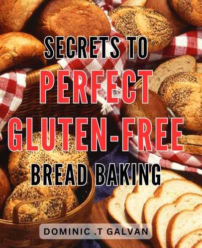 Secrets to Perfect Gluten-Free Bread Baking: Master the Art of Delicious Gluten-Free Bread Baking with Expert Techniques and Insider Secrets