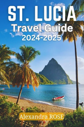 St. Lucia Travel Guide 2024-2025: The Must-Have Travel Resource: The Insider Information You Need to Experience the Paradise Island Beyond Your Wildest Dreams