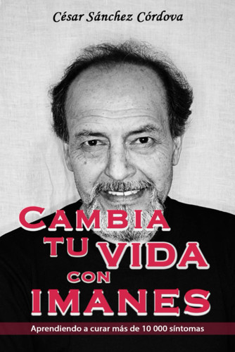 Cambia tu Vida con Imanes: Aprendiendo a Curar más de 10.000 Síntomas (Spanish Edition)