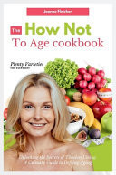 The How Not to Age Cookbook Unlocking the Secrets of Timeless Living: A Culinary Guide to Defying Aging