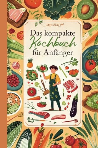 Das kompakte Kochbuch für Anfänger: Einfache und leckere Rezepte für Anfänger in der eigenen Wohnung (German Edition)