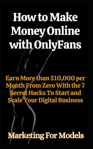 How to Make Money Online With OnlyFans: Earn More than $10,000 per Month From Zero With the 7 Secret Hacks To Start and Scale Your Digital Business