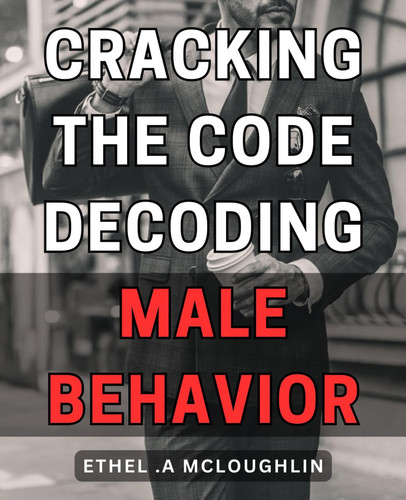 Cracking the Code: Decoding Male Behavior: Unlock the Secrets: Mastering the Enigma of Understanding Men's Thoughts and Actions