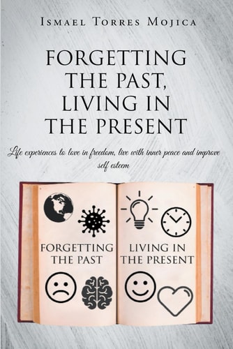 FORGETTING THE PAST, LIVING IN THE PRESENT: Life experiences to love in freedom, live with inner peace and improve self esteem